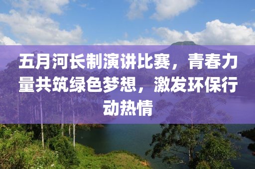 五月河长制演讲比赛，青春力量共筑绿色梦想，激发环保行动热情