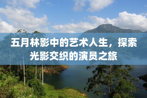 五月林影中的艺术人生，探索光影交织的演员之旅