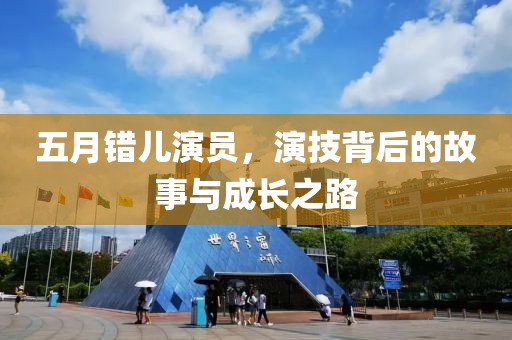 五月错儿演员，演技背后的故事与成长之路