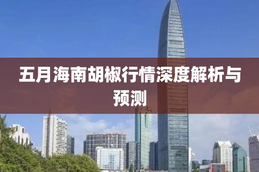 五月海南胡椒行情深度解析与预测