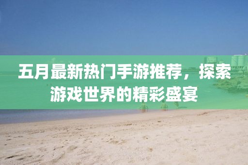 五月最新热门手游推荐，探索游戏世界的精彩盛宴