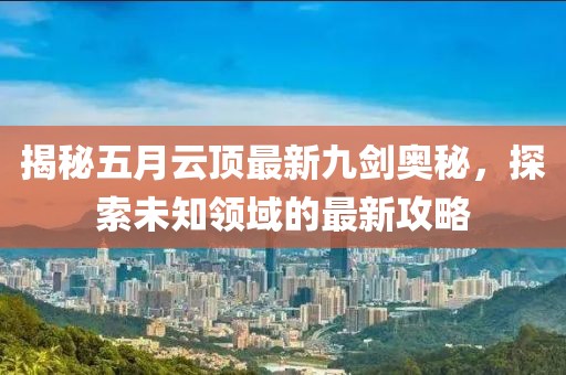 揭秘五月云顶最新九剑奥秘，探索未知领域的最新攻略