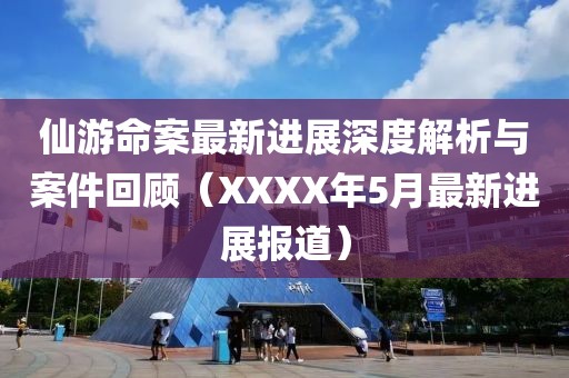 仙游命案最新进展深度解析与案件回顾（XXXX年5月最新进展报道）