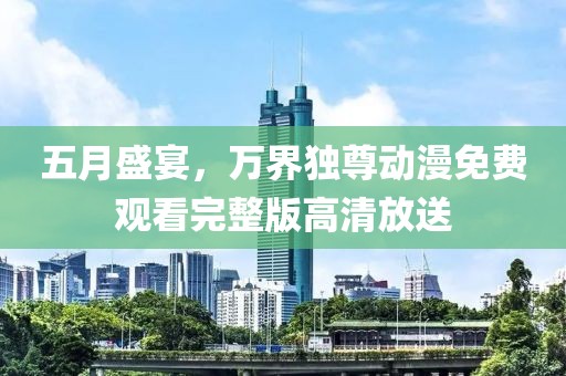 五月盛宴，万界独尊动漫免费观看完整版高清放送