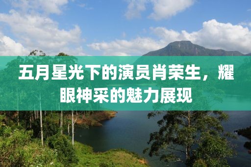 五月星光下的演员肖荣生，耀眼神采的魅力展现
