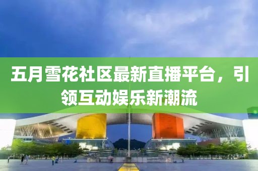 五月雪花社区最新直播平台，引领互动娱乐新潮流