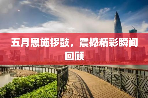 五月恩施锣鼓，震撼精彩瞬间回顾