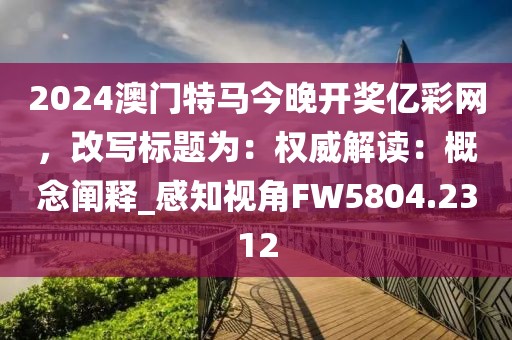 2024澳门特马今晚开奖亿彩网，改写标题为：权威解读：概念阐释_感知视角FW5804.2312