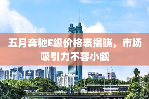 五月奔驰E级价格表揭晓，市场吸引力不容小觑