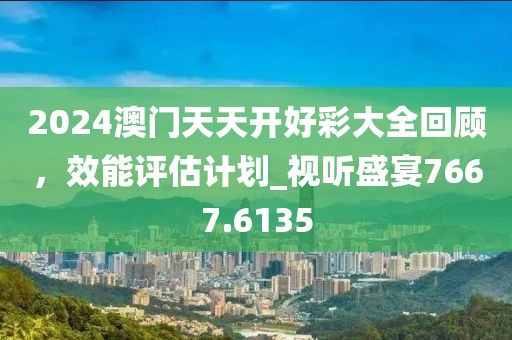 2024澳门天天开好彩大全回顾，效能评估计划_视听盛宴7667.6135