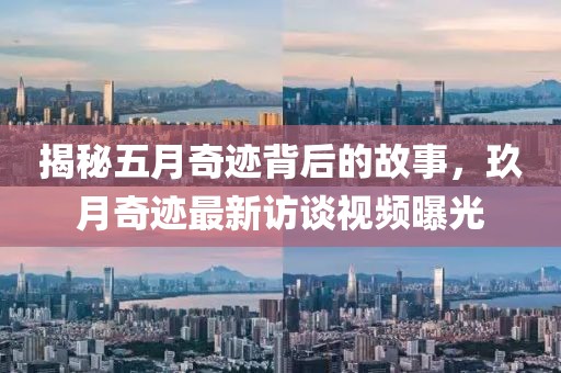 揭秘五月奇迹背后的故事，玖月奇迹最新访谈视频曝光