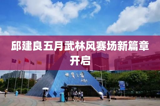邱建良五月武林风赛场新篇章开启