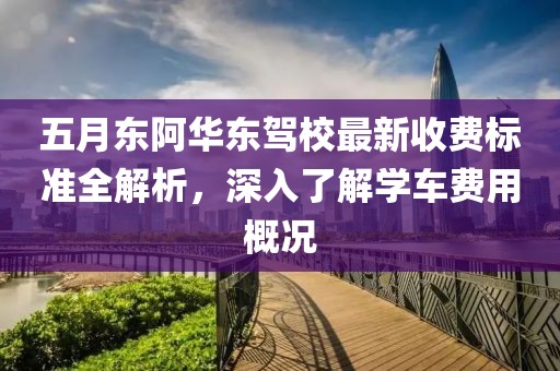 五月东阿华东驾校最新收费标准全解析，深入了解学车费用概况