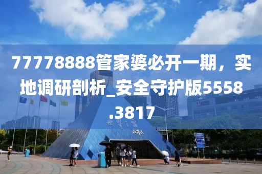77778888管家婆必开一期，实地调研剖析_安全守护版5558.3817
