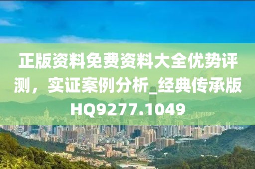 正版资料免费资料大全优势评测，实证案例分析_经典传承版HQ9277.1049