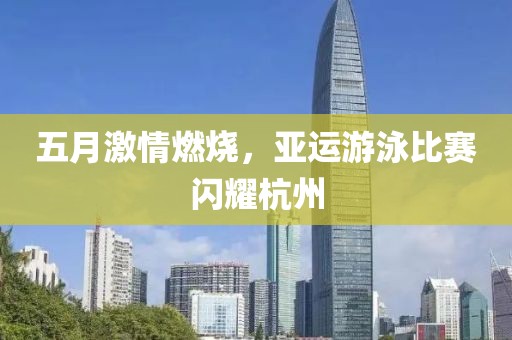 五月激情燃烧，亚运游泳比赛闪耀杭州