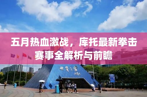 五月热血激战，库托最新拳击赛事全解析与前瞻