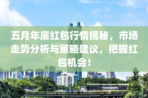五月年底红包行情揭秘，市场走势分析与策略建议，把握红包机会！