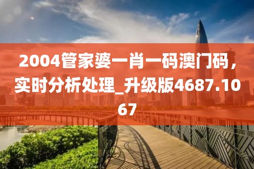 2004管家婆一肖一码澳门码，实时分析处理_升级版4687.1067