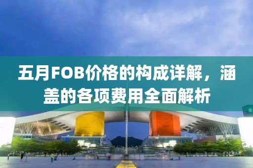 五月FOB价格的构成详解，涵盖的各项费用全面解析