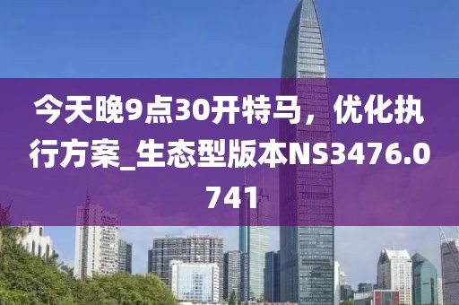 今天晚9点30开特马，优化执行方案_生态型版本NS3476.0741