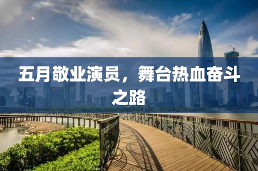 五月敬业演员，舞台热血奋斗之路