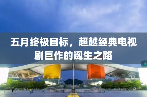 五月终极目标，超越经典电视剧巨作的诞生之路
