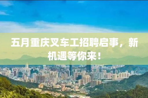 五月重庆叉车工招聘启事，新机遇等你来！