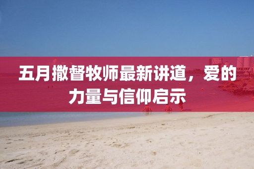 五月撒督牧师最新讲道，爱的力量与信仰启示