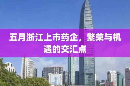 五月浙江上市药企，繁荣与机遇的交汇点