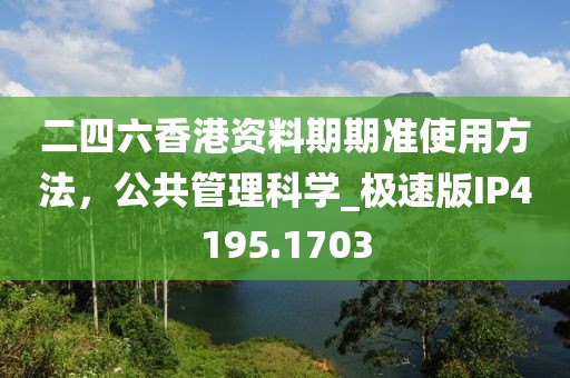 二四六香港资料期期准使用方法，公共管理科学_极速版IP4195.1703