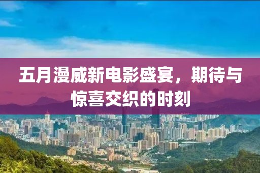 五月漫威新电影盛宴，期待与惊喜交织的时刻