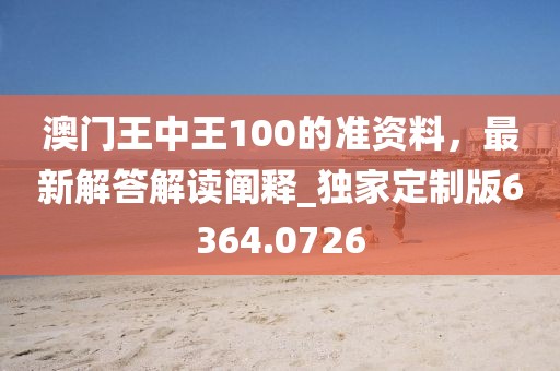 澳门王中王100的准资料，最新解答解读阐释_独家定制版6364.0726