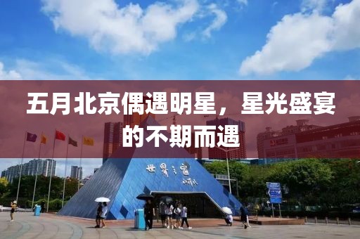 五月北京偶遇明星，星光盛宴的不期而遇