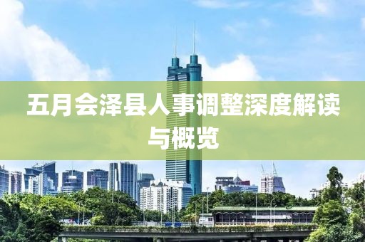 五月会泽县人事调整深度解读与概览
