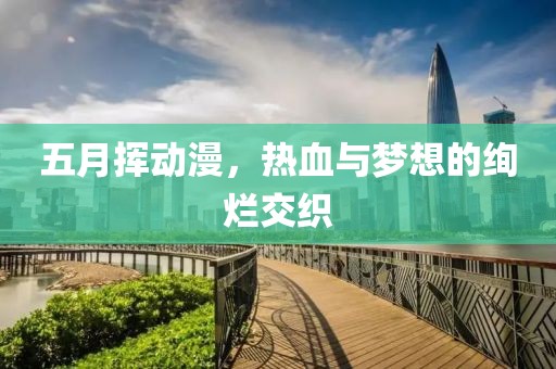 五月挥动漫，热血与梦想的绚烂交织