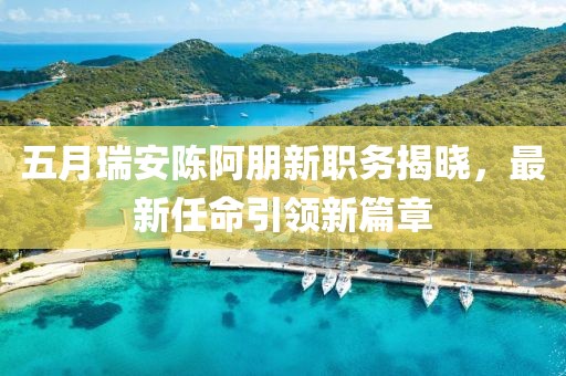 五月瑞安陈阿朋新职务揭晓，最新任命引领新篇章