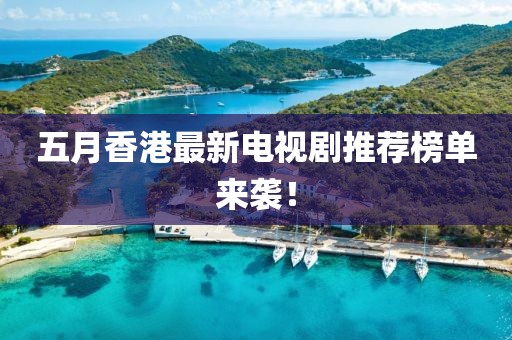 五月香港最新电视剧推荐榜单来袭！