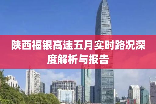 陕西福银高速五月实时路况深度解析与报告