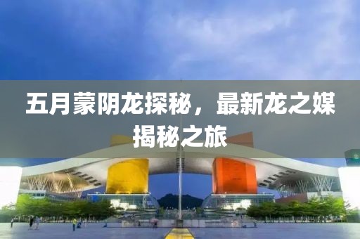 五月蒙阴龙探秘，最新龙之媒揭秘之旅