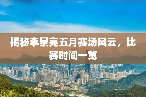 揭秘李景亮五月赛场风云，比赛时间一览