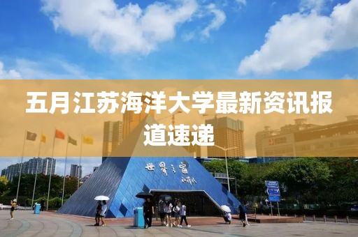五月江苏海洋大学最新资讯报道速递