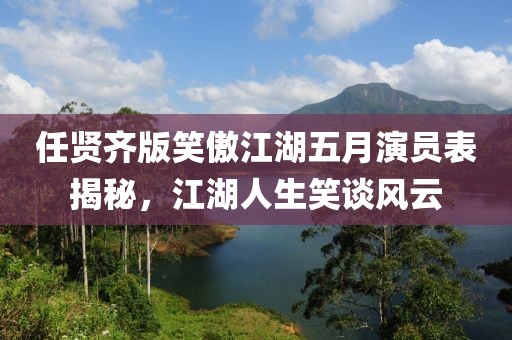 任贤齐版笑傲江湖五月演员表揭秘，江湖人生笑谈风云