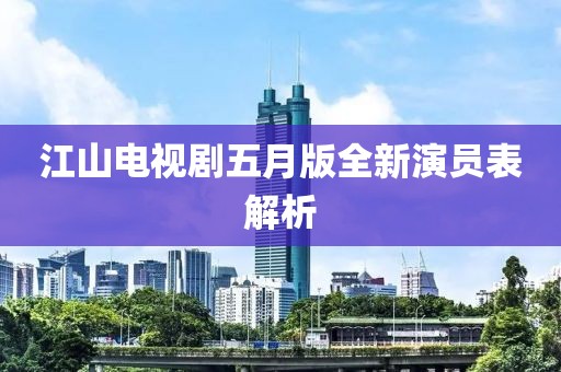 江山电视剧五月版全新演员表解析