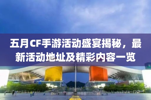 五月CF手游活动盛宴揭秘，最新活动地址及精彩内容一览