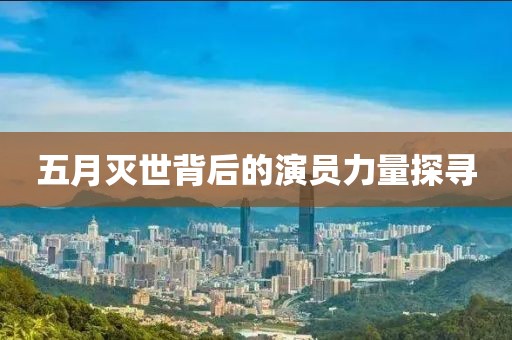五月灭世背后的演员力量探寻