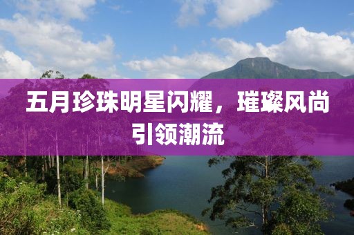 五月珍珠明星闪耀，璀璨风尚引领潮流
