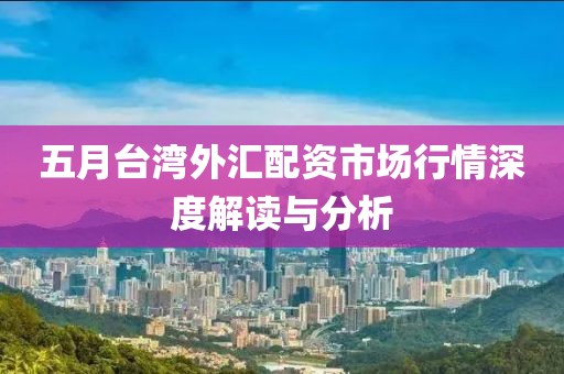 五月台湾外汇配资市场行情深度解读与分析