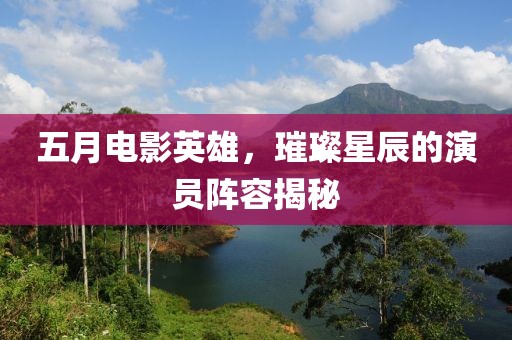 五月电影英雄，璀璨星辰的演员阵容揭秘