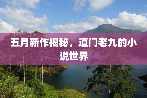 五月新作揭秘，道门老九的小说世界